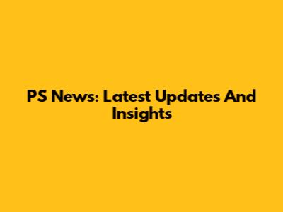 PS News: Latest Updates And Insights