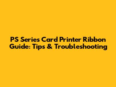 PS Series Card Printer Ribbon Guide: Tips & Troubleshooting