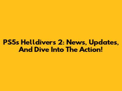 PS5's Helldivers 2: News, Updates, And Dive Into The Action!