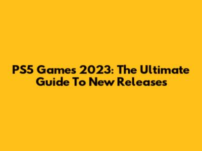 PS5 Games 2023: The Ultimate Guide To New Releases