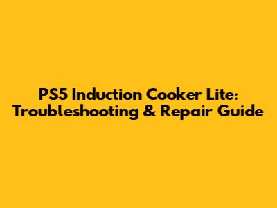 PS5 Induction Cooker Lite: Troubleshooting & Repair Guide