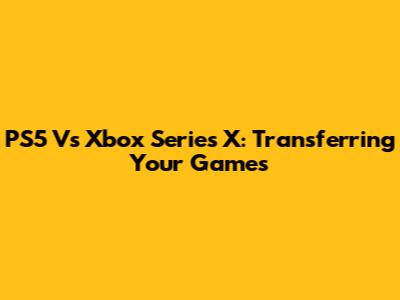 PS5 Vs Xbox Series X: Transferring Your Games