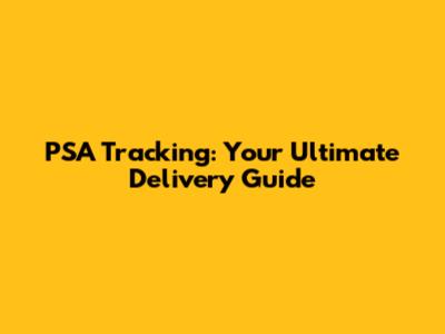 PSA Tracking: Your Ultimate Delivery Guide