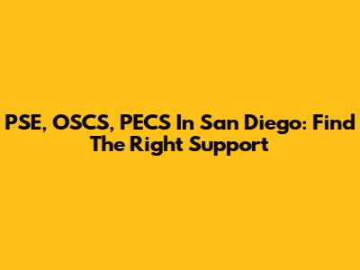 PSE, OSCS, PECS In San Diego: Find The Right Support
