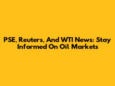 PSE, Reuters, And WTI News: Stay Informed On Oil Markets