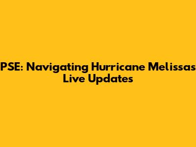 PSE: Navigating Hurricane Melissa's Live Updates