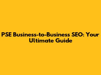 PSE Business-to-Business SEO: Your Ultimate Guide