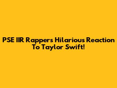 PSE IIR Rapper's Hilarious Reaction To Taylor Swift!