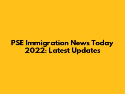 PSE Immigration News Today 2022: Latest Updates
