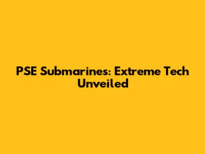 PSE Submarines: Extreme Tech Unveiled