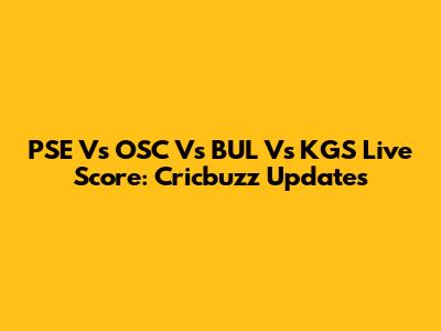 PSE Vs OSC Vs BUL Vs KGS Live Score: Cricbuzz Updates