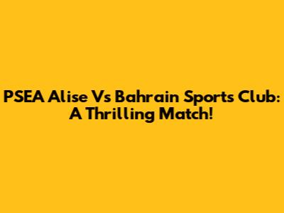 PSEA Alise Vs Bahrain Sports Club: A Thrilling Match!