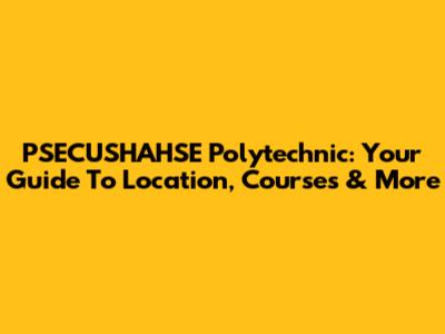 PSECUSHAHSE Polytechnic: Your Guide To Location, Courses & More