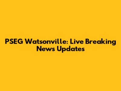 PSEG Watsonville: Live Breaking News Updates