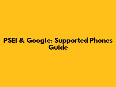 PSEI & Google: Supported Phones Guide