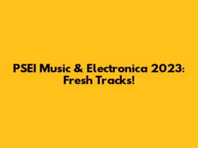 PSEI Music & Electronica 2023: Fresh Tracks!