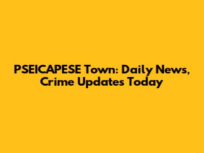 PSEICAPESE Town: Daily News, Crime Updates Today