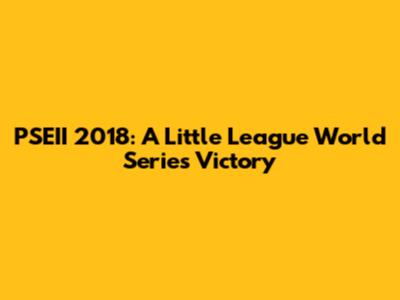 PSEII 2018: A Little League World Series Victory
