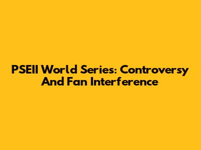 PSEII World Series: Controversy And Fan Interference