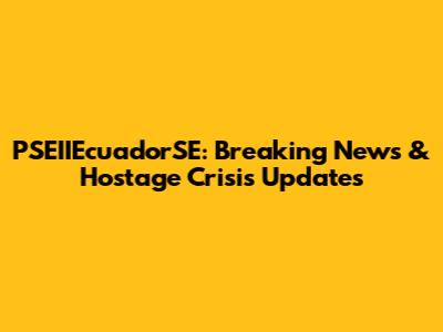 PSEIIEcuadorSE: Breaking News & Hostage Crisis Updates