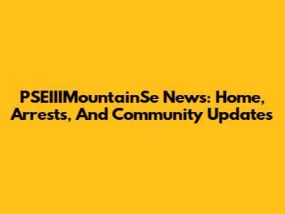 PSEIIIMountainSe News: Home, Arrests, And Community Updates