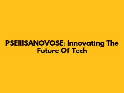PSEIIISANOVOSE: Innovating The Future Of Tech