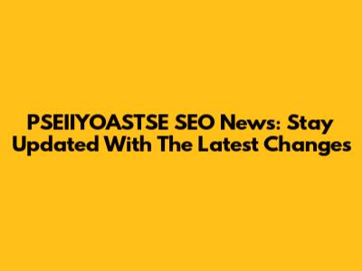 PSEIIYOASTSE SEO News: Stay Updated With The Latest Changes