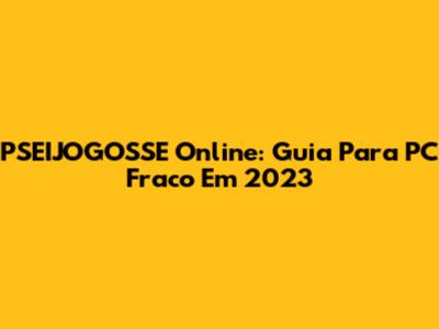 PSEIJOGOSSE Online: Guia Para PC Fraco Em 2023