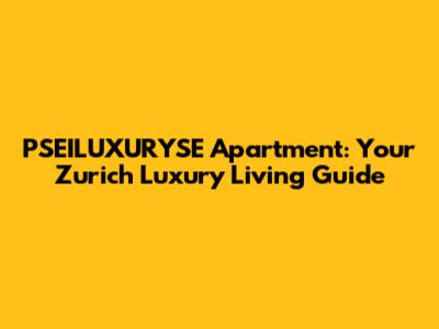 PSEILUXURYSE Apartment: Your Zurich Luxury Living Guide