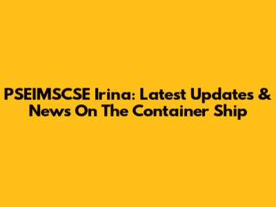 PSEIMSCSE Irina: Latest Updates & News On The Container Ship