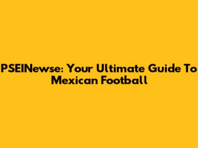PSEINewse: Your Ultimate Guide To Mexican Football