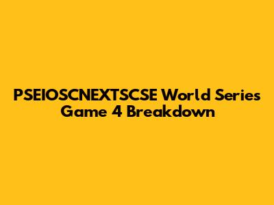 PSEIOSCNEXTSCSE World Series Game 4 Breakdown