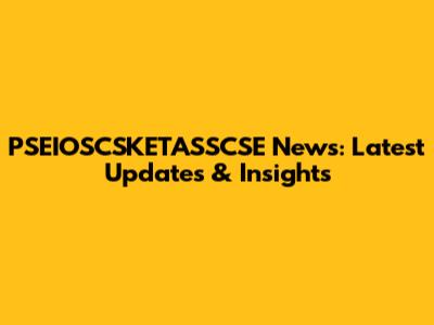 PSEIOSCSKETASSCSE News: Latest Updates & Insights