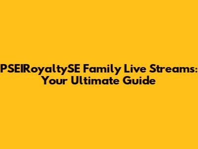 PSEIRoyaltySE Family Live Streams: Your Ultimate Guide