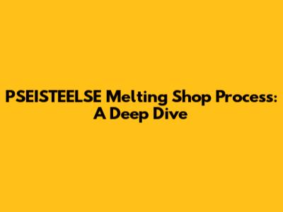 PSEISTEELSE Melting Shop Process: A Deep Dive