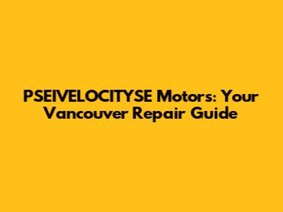 PSEIVELOCITYSE Motors: Your Vancouver Repair Guide