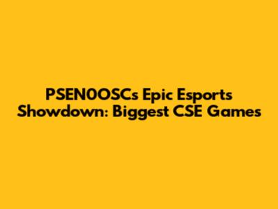 PSEN0OSC's Epic Esports Showdown: Biggest CSE Games