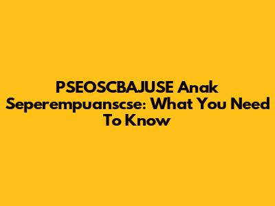 PSEOSCBAJUSE Anak Seperempuanscse: What You Need To Know