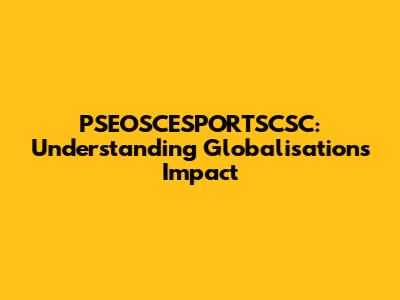 PSEOSCESPORTSCSC: Understanding Globalisation's Impact