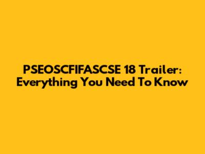 PSEOSCFIFASCSE 18 Trailer: Everything You Need To Know
