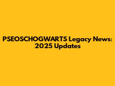 PSEOSCHOGWARTS Legacy News: 2025 Updates