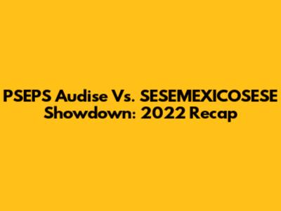 PSEPS Audise Vs. SESEMEXICOSESE Showdown: 2022 Recap