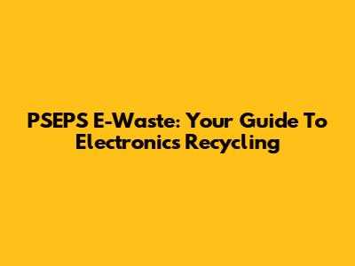PSEPS E-Waste: Your Guide To Electronics Recycling