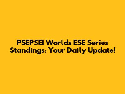 PSEPSEI Worlds ESE Series Standings: Your Daily Update!