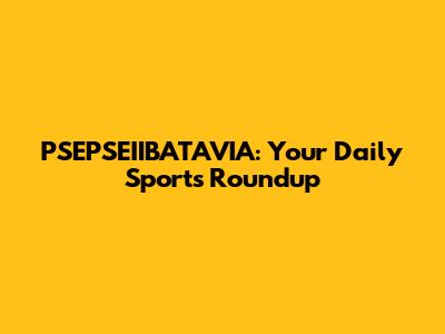 PSEPSEIIBATAVIA: Your Daily Sports Roundup