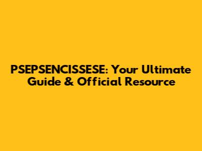 PSEPSENCISSESE: Your Ultimate Guide & Official Resource