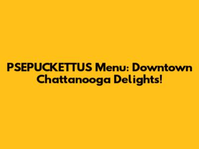 PSEPUCKETTU'S Menu: Downtown Chattanooga Delights!