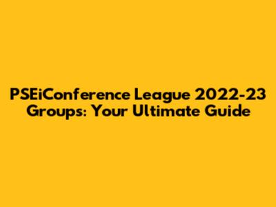 PSEiConference League 2022-23 Groups: Your Ultimate Guide