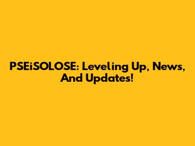PSEiSOLOSE: Leveling Up, News, And Updates!