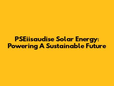 PSEiisaudise Solar Energy: Powering A Sustainable Future
